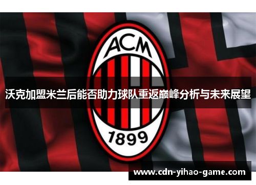 沃克加盟米兰后能否助力球队重返巅峰分析与未来展望