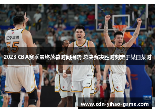 2023 CBA赛季最终落幕时间揭晓 总决赛决胜时刻定于某日某时