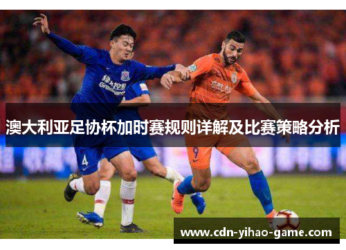 澳大利亚足协杯加时赛规则详解及比赛策略分析