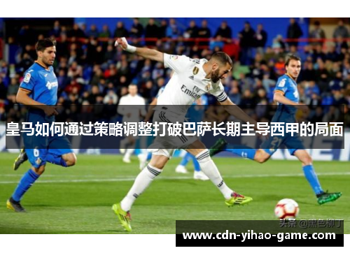 皇马如何通过策略调整打破巴萨长期主导西甲的局面