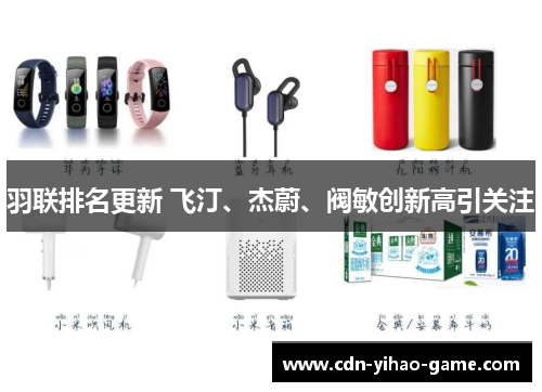 羽联排名更新 飞汀、杰蔚、阀敏创新高引关注 羽联排名更新 飞汀、杰蔚、阀敏创新高引关注