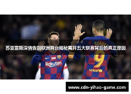 苏亚雷斯深情告别欧洲舞台揭秘离开五大联赛背后的真正原因