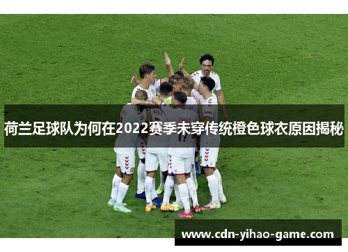 荷兰足球队为何在2022赛季未穿传统橙色球衣原因揭秘