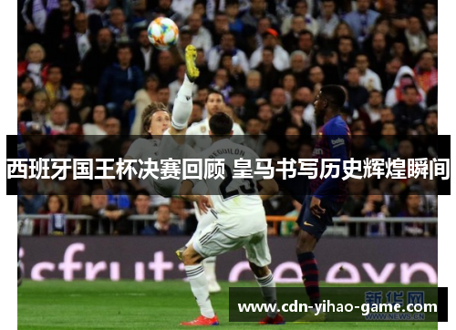 西班牙国王杯决赛回顾 皇马书写历史辉煌瞬间