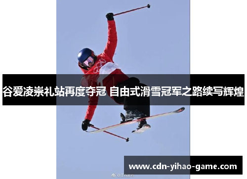 谷爱凌崇礼站再度夺冠 自由式滑雪冠军之路续写辉煌