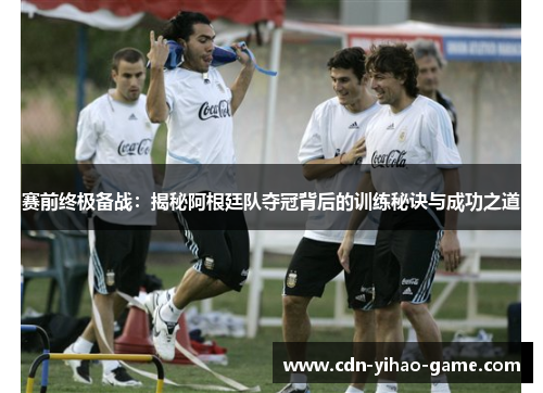 赛前终极备战:揭秘阿根廷队夺冠背后的训练秘诀与成功之道 赛前终极备战:揭秘阿根廷队夺冠背后的训练秘诀与成功之道