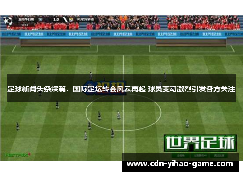 足球新闻头条续篇：国际足坛转会风云再起 球员变动激烈引发各方关注