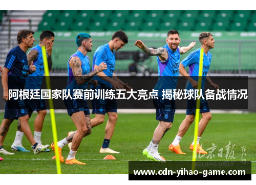 阿根廷国家队赛前训练五大亮点 揭秘球队备战情况 阿根廷国家队赛前训练五大亮点 揭秘球队备战情况