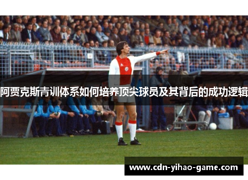 阿贾克斯青训体系如何培养顶尖球员及其背后的成功逻辑 阿贾克斯青训体系如何培养顶尖球员及其背后的成功逻辑