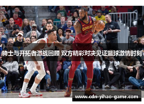 骑士与开拓者激战回顾 双方精彩对决见证篮球激情时刻