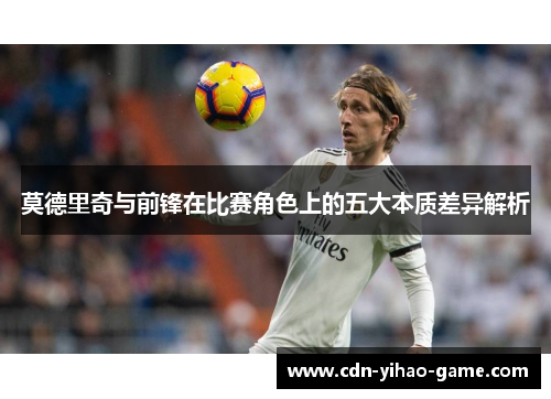 莫德里奇与前锋在比赛角色上的五大本质差异解析