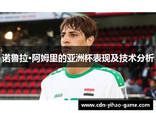 诺鲁拉·阿姆里的亚洲杯表现及技术分析