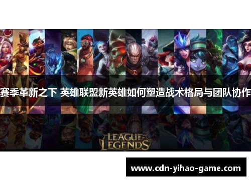 赛季革新之下 英雄联盟新英雄如何塑造战术格局与团队协作 赛季革新之下 英雄联盟新英雄如何塑造战术格局与团队协作