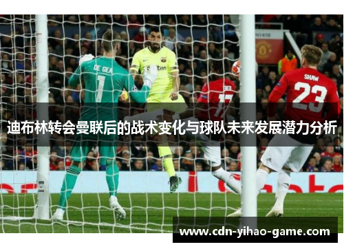 迪布林转会曼联后的战术变化与球队未来发展潜力分析