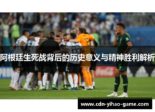 阿根廷生死战背后的历史意义与精神胜利解析