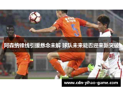 阿森纳锋线引援悬念未解 球队未来能否迎来新突破 阿森纳锋线引援悬念未解 球队未来能否迎来新突破