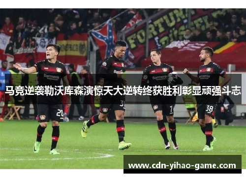 马竞逆袭勒沃库森演惊天大逆转终获胜利彰显顽强斗志 马竞逆袭勒沃库森演惊天大逆转终获胜利彰显顽强斗志